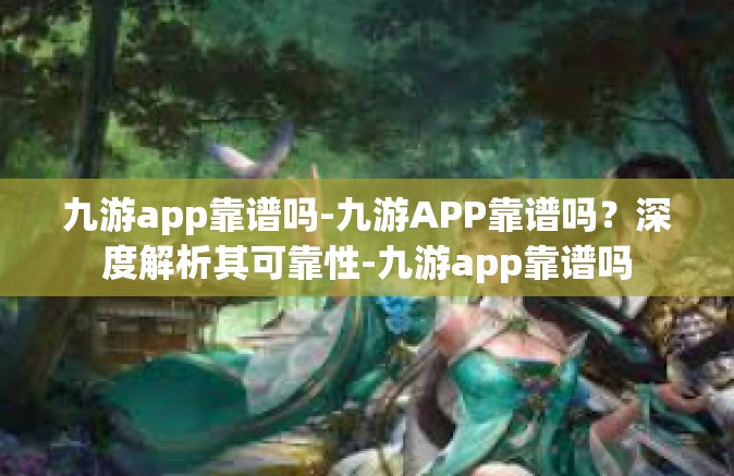 九游app靠谱吗-九游APP靠谱吗？深度解析其可靠性-九游app靠谱吗