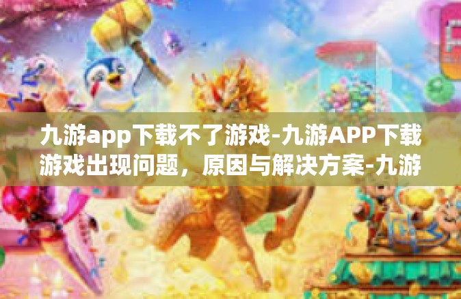 九游app下载不了游戏-九游APP下载游戏出现问题，原因与解决方案-九游app下载不了游戏