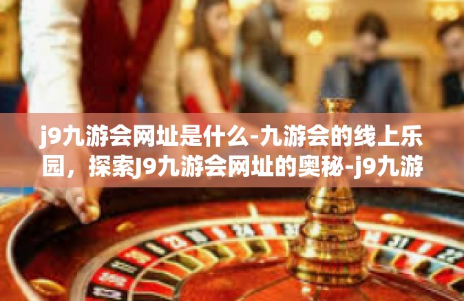 j9九游会网址是什么-九游会的线上乐园，探索J9九游会网址的奥秘-j9九游会网址是什么