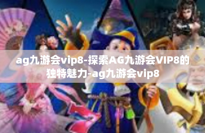 ag九游会vip8-探索AG九游会VIP8的独特魅力-ag九游会vip8