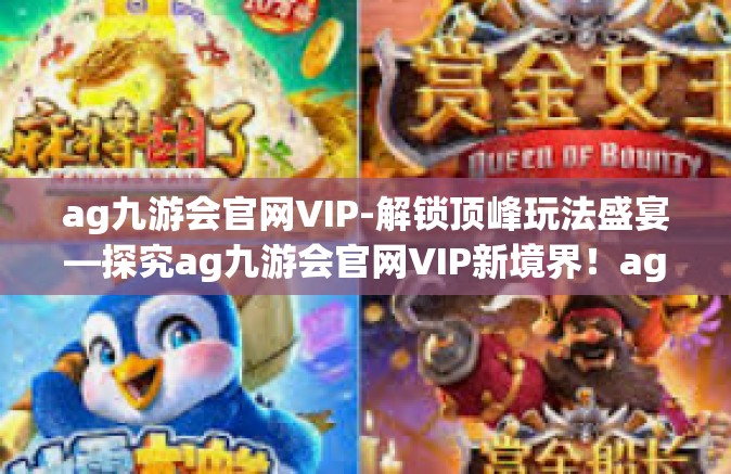 ag九游会官网VIP-解锁顶峰玩法盛宴—探究ag九游会官网VIP新境界！ag九游会官网VIP