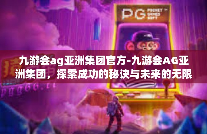 九游会ag亚洲集团官方-九游会AG亚洲集团，探索成功的秘诀与未来的无限潜力-九游会ag亚洲集团官方