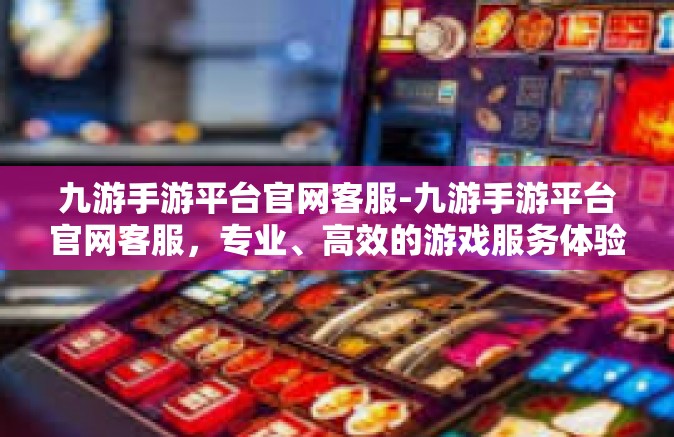 九游手游平台官网客服-九游手游平台官网客服，专业、高效的游戏服务体验-九游手游平台官网客服