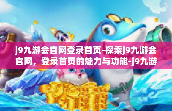 j9九游会官网登录首页-探索j9九游会官网，登录首页的魅力与功能-j9九游会官网登录首页
