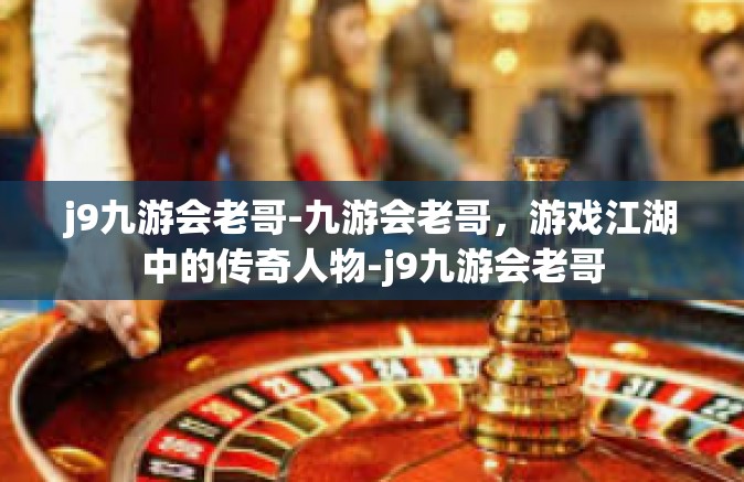j9九游会老哥-九游会老哥，游戏江湖中的传奇人物-j9九游会老哥