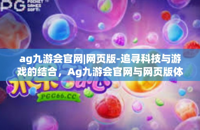 ag九游会官网|网页版-追寻科技与游戏的结合，Ag九游会官网与网页版体验-ag九游会官网|网页版