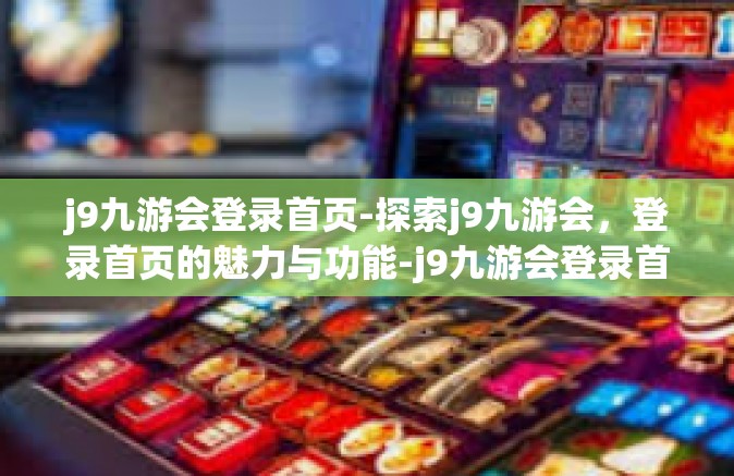 j9九游会登录首页-探索j9九游会，登录首页的魅力与功能-j9九游会登录首页