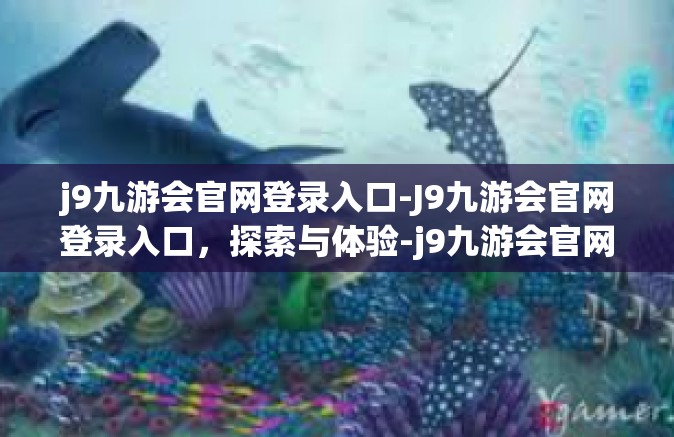 j9九游会官网登录入口-J9九游会官网登录入口，探索与体验-j9九游会官网登录入口