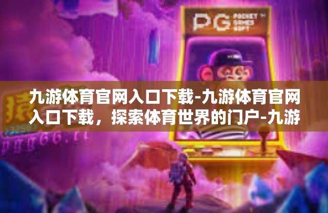 九游体育官网入口下载-九游体育官网入口下载，探索体育世界的门户-九游体育官网入口下载