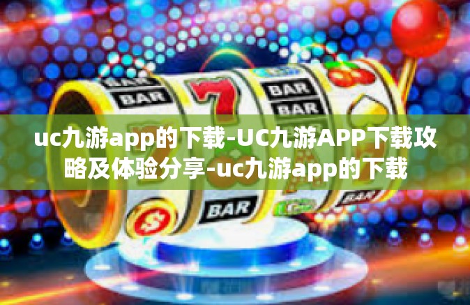 uc九游app的下载-UC九游APP下载攻略及体验分享-uc九游app的下载