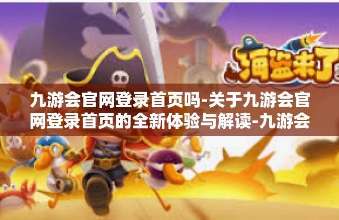 九游会官网登录首页吗-关于九游会官网登录首页的全新体验与解读-九游会官网登录首页吗