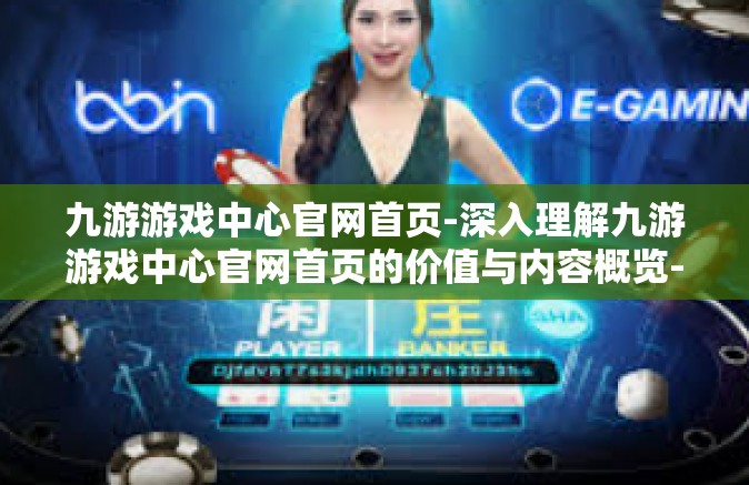 九游游戏中心官网首页-深入理解九游游戏中心官网首页的价值与内容概览-九游游戏中心官网首页