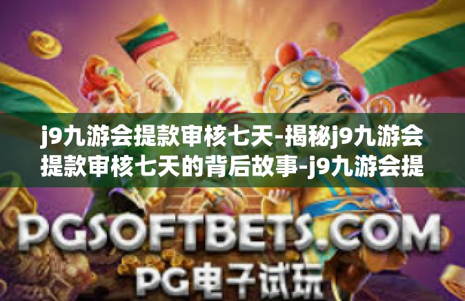 j9九游会提款审核七天-揭秘j9九游会提款审核七天的背后故事-j9九游会提款审核七天