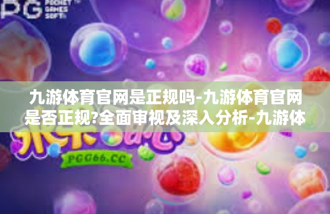 九游体育官网是正规吗-九游体育官网是否正规?全面审视及深入分析-九游体育官网是正规吗