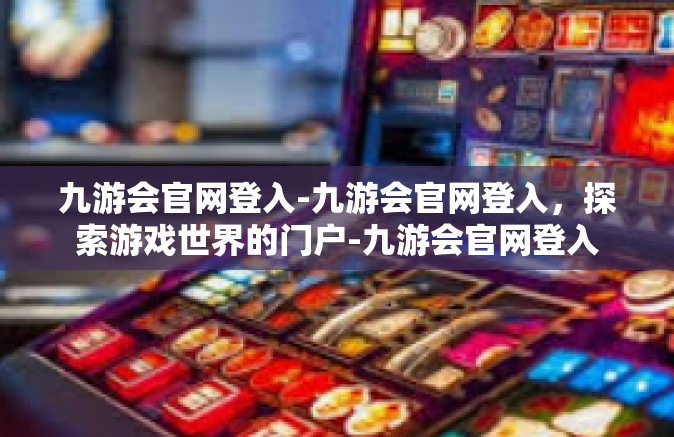 九游会官网登入-九游会官网登入，探索游戏世界的门户-九游会官网登入