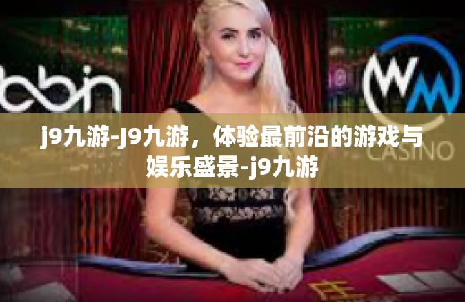 j9九游-J9九游，体验最前沿的游戏与娱乐盛景-j9九游